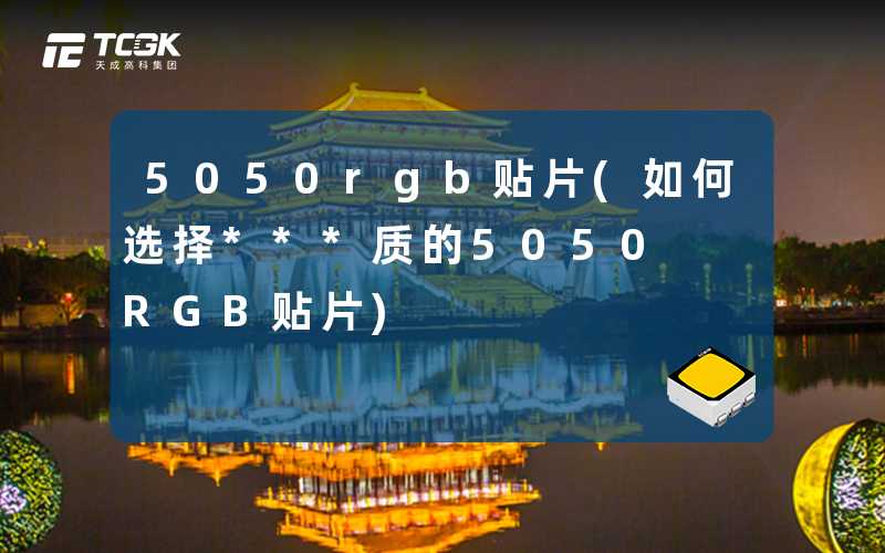5050rgb贴片(如何选择***质的5050 RGB贴片)
